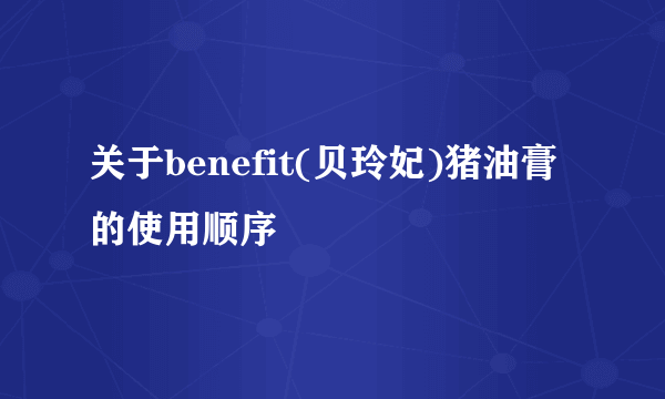 关于benefit(贝玲妃)猪油膏的使用顺序