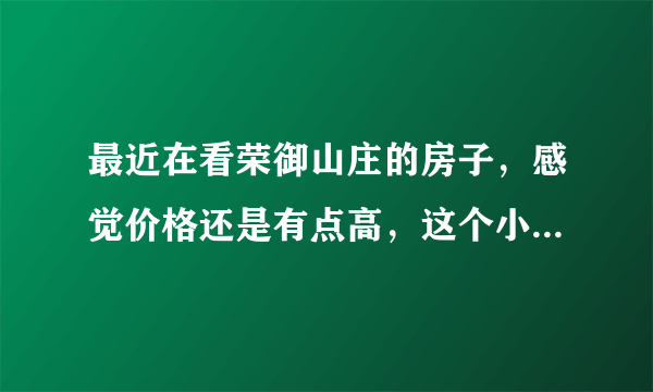 最近在看荣御山庄的房子，感觉价格还是有点高，这个小区之前价格如何？大概多少钱？