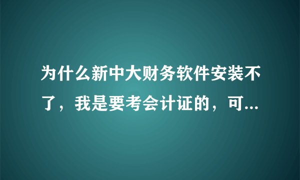 为什么新中大财务软件安装不了，我是要考会计证的，可是老是安装到后来就是出现一个对话框说什么C盘什么的