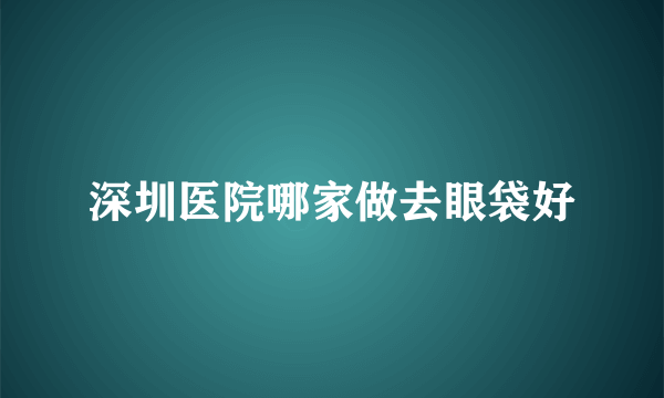 深圳医院哪家做去眼袋好