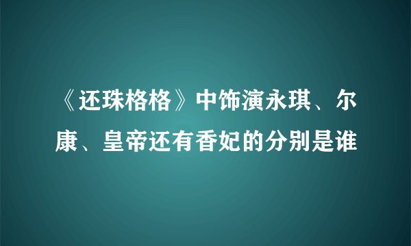 《还珠格格》中饰演永琪、尔康、皇帝还有香妃的分别是谁