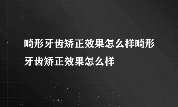 畸形牙齿矫正效果怎么样畸形牙齿矫正效果怎么样