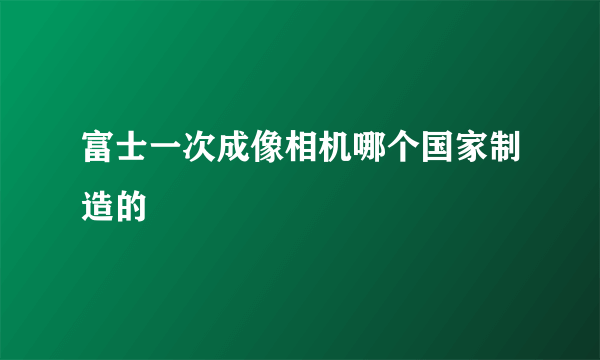 富士一次成像相机哪个国家制造的