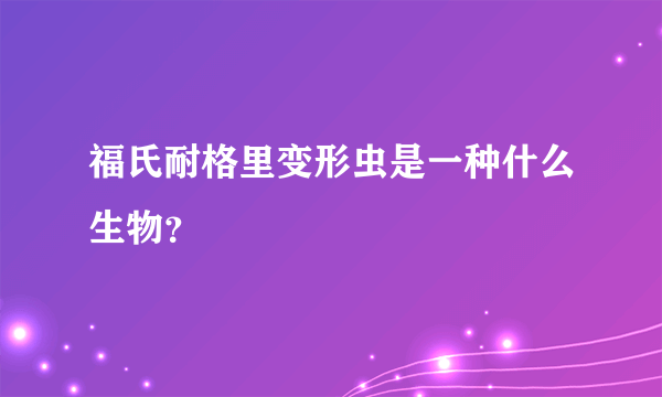 福氏耐格里变形虫是一种什么生物？