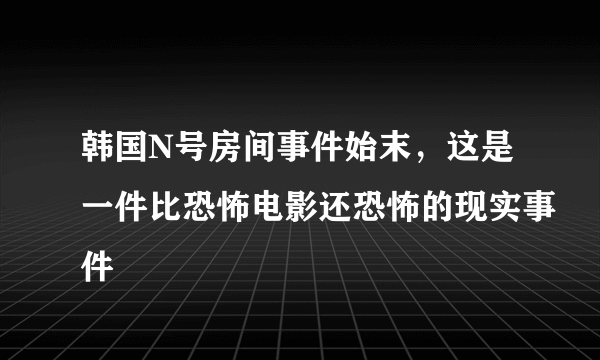 韩国N号房间事件始末，这是一件比恐怖电影还恐怖的现实事件