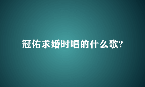 冠佑求婚时唱的什么歌?