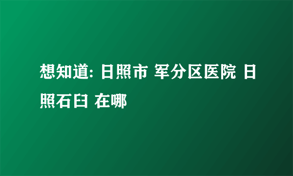 想知道: 日照市 军分区医院 日照石臼 在哪