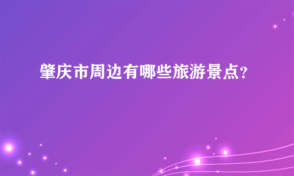 肇庆市周边有哪些旅游景点？