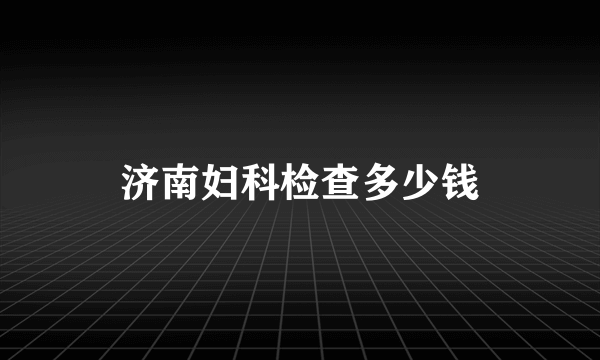 济南妇科检查多少钱