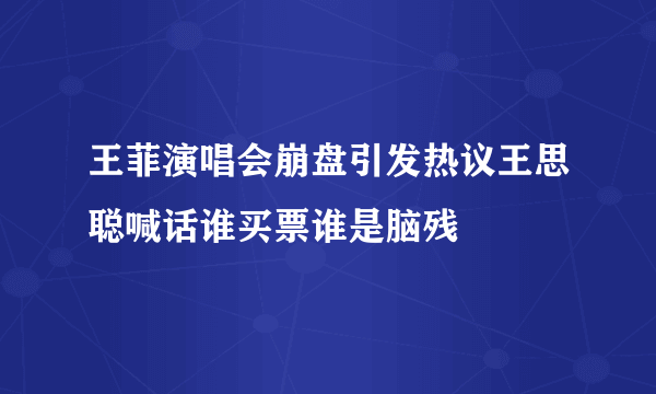 王菲演唱会崩盘引发热议王思聪喊话谁买票谁是脑残