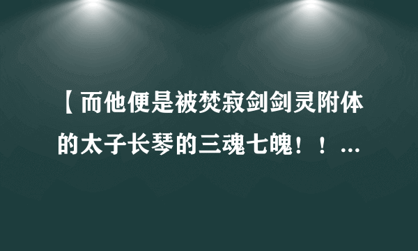 【而他便是被焚寂剑剑灵附体的太子长琴的三魂七魄！！】这对于这句话你们的理解是什么？