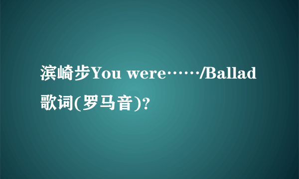 滨崎步You were……/Ballad歌词(罗马音)？