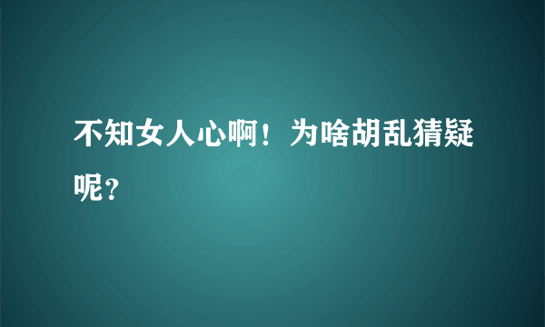 不知女人心啊！为啥胡乱猜疑呢？