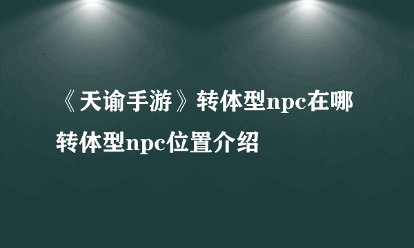 《天谕手游》转体型npc在哪 转体型npc位置介绍