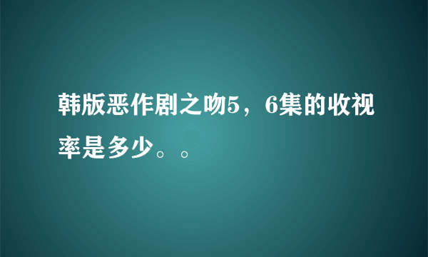 韩版恶作剧之吻5，6集的收视率是多少。。