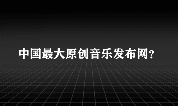 中国最大原创音乐发布网？