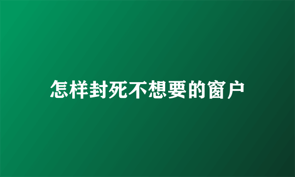 怎样封死不想要的窗户