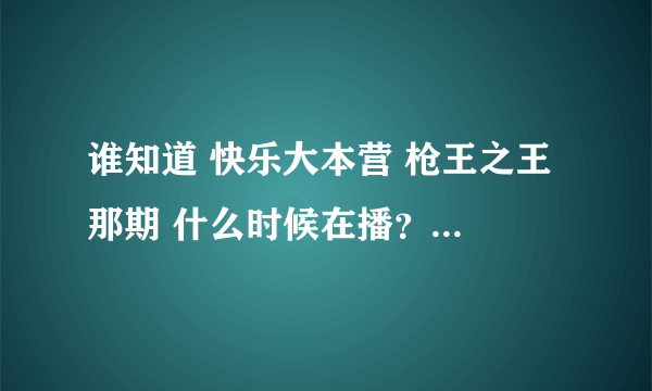 谁知道 快乐大本营 枪王之王 那期 什么时候在播？那天播的好乱