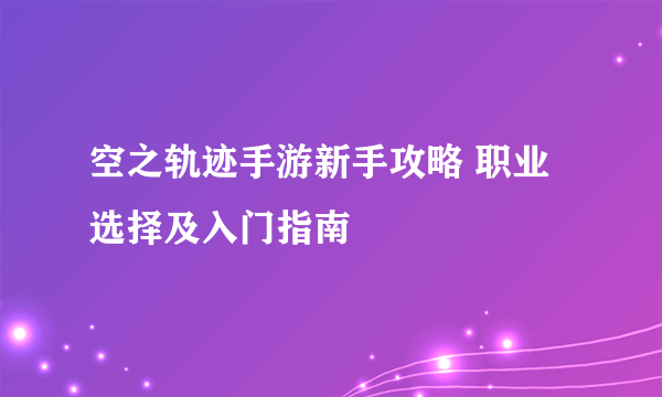 空之轨迹手游新手攻略 职业选择及入门指南