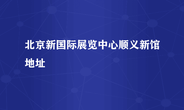 北京新国际展览中心顺义新馆地址