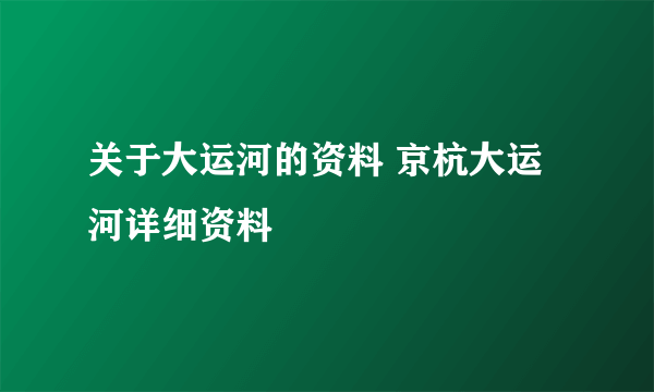 关于大运河的资料 京杭大运河详细资料