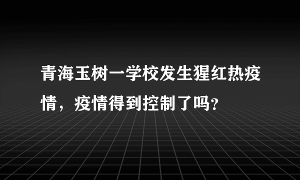 青海玉树一学校发生猩红热疫情，疫情得到控制了吗？