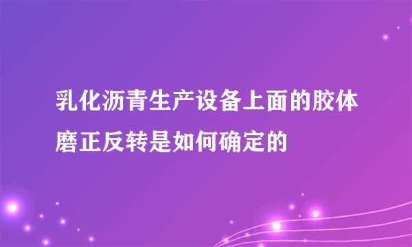 乳化沥青生产设备上面的胶体磨正反转是如何确定的