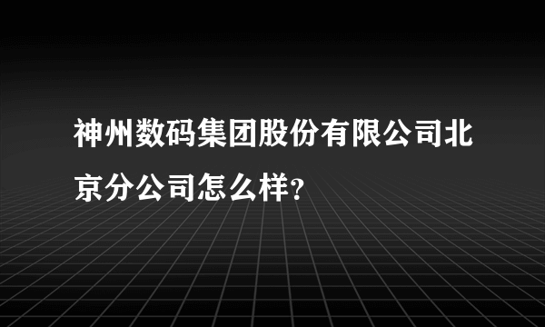 神州数码集团股份有限公司北京分公司怎么样？