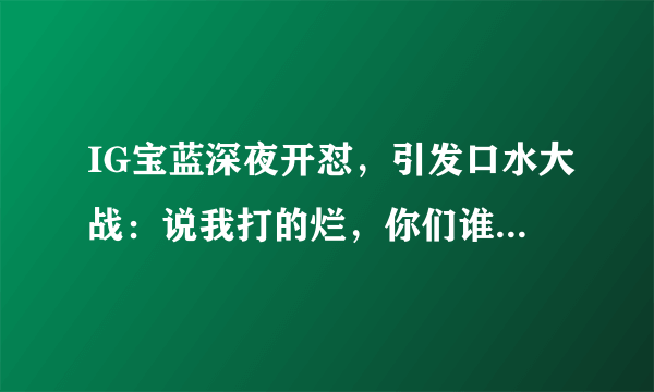 IG宝蓝深夜开怼，引发口水大战：说我打的烂，你们谁上都不行，你怎么看？