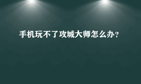 手机玩不了攻城大师怎么办？