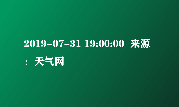 2019-07-31 19:00:00  来源：天气网