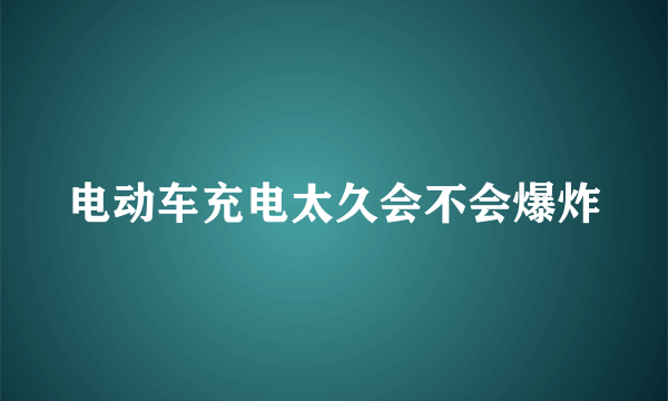 电动车充电太久会不会爆炸