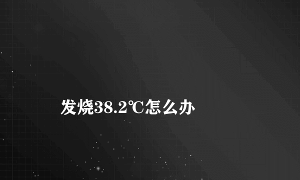 
    发烧38.2℃怎么办
  