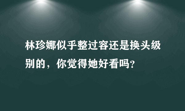 林珍娜似乎整过容还是换头级别的，你觉得她好看吗？