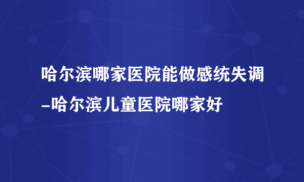 哈尔滨哪家医院能做感统失调-哈尔滨儿童医院哪家好