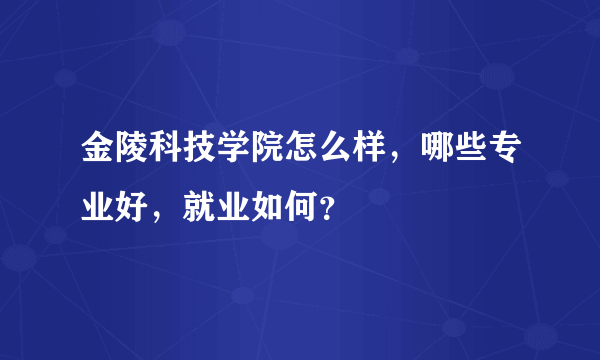 金陵科技学院怎么样，哪些专业好，就业如何？