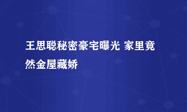 王思聪秘密豪宅曝光 家里竟然金屋藏娇