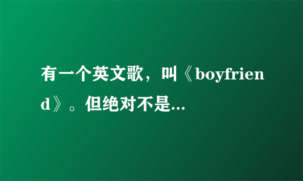 有一个英文歌，叫《boyfriend》。但绝对不是贾斯丁.比伯唱的。歌里面有一段歌词，是这样的: