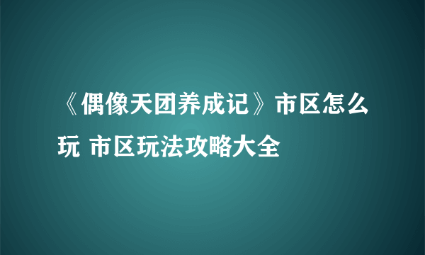 《偶像天团养成记》市区怎么玩 市区玩法攻略大全