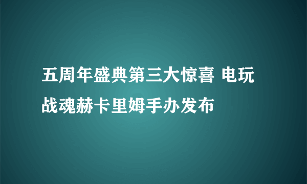 五周年盛典第三大惊喜 电玩战魂赫卡里姆手办发布