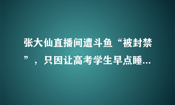 张大仙直播间遭斗鱼“被封禁”，只因让高考学生早点睡，玩家称恶意打压，怎么评价？