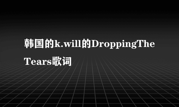 韩国的k.will的DroppingTheTears歌词