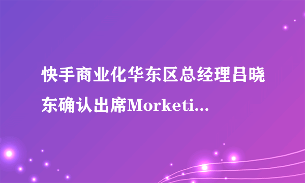 快手商业化华东区总经理吕晓东确认出席Morketing Brand Summit｜MBS