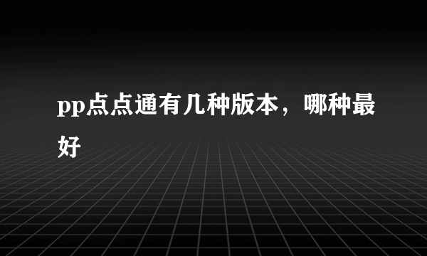 pp点点通有几种版本，哪种最好