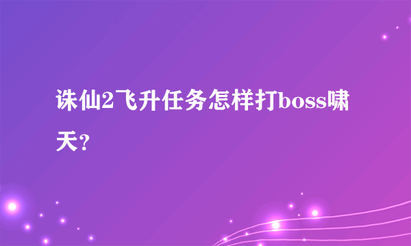 诛仙2飞升任务怎样打boss啸天？