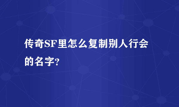 传奇SF里怎么复制别人行会的名字？