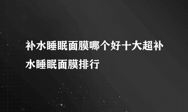 补水睡眠面膜哪个好十大超补水睡眠面膜排行