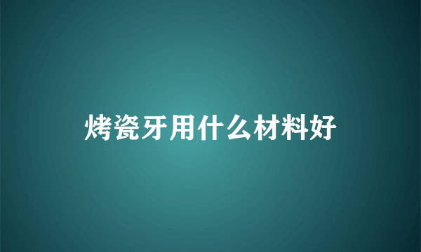 烤瓷牙用什么材料好