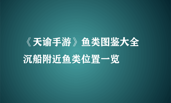 《天谕手游》鱼类图鉴大全 沉船附近鱼类位置一览