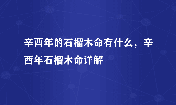 辛酉年的石榴木命有什么，辛酉年石榴木命详解